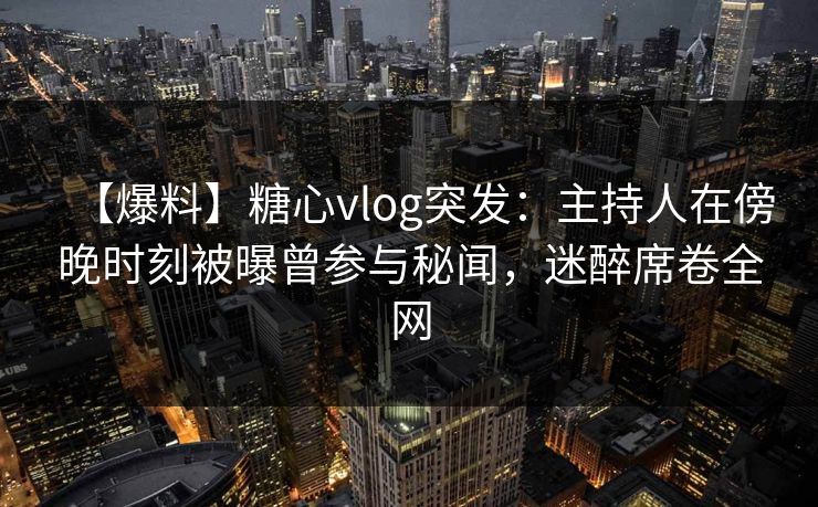 【爆料】糖心vlog突发：主持人在傍晚时刻被曝曾参与秘闻，迷醉席卷全网