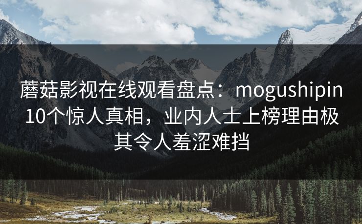 蘑菇影视在线观看盘点：mogushipin10个惊人真相，业内人士上榜理由极其令人羞涩难挡
