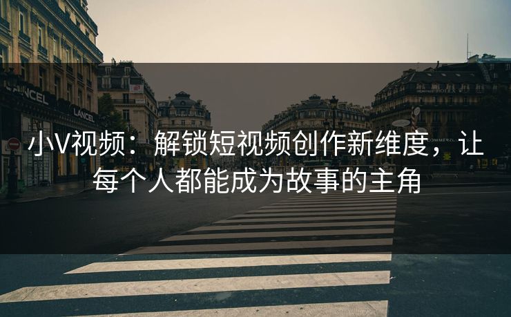 小V视频：解锁短视频创作新维度，让每个人都能成为故事的主角