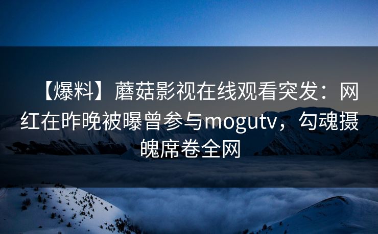 【爆料】蘑菇影视在线观看突发：网红在昨晚被曝曾参与mogutv，勾魂摄魄席卷全网