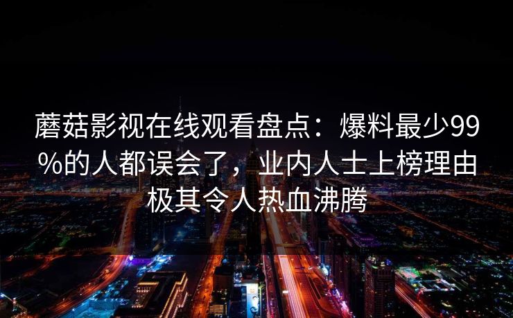 蘑菇影视在线观看盘点：爆料最少99%的人都误会了，业内人士上榜理由极其令人热血沸腾