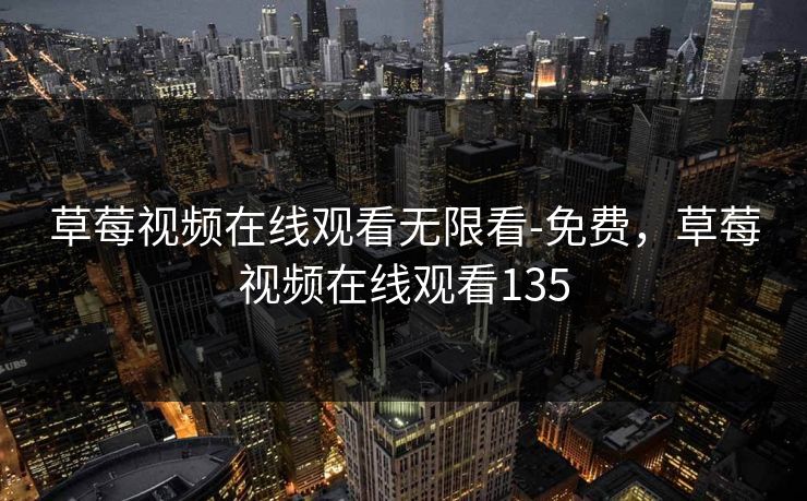 草莓视频在线观看无限看-免费，草莓视频在线观看135