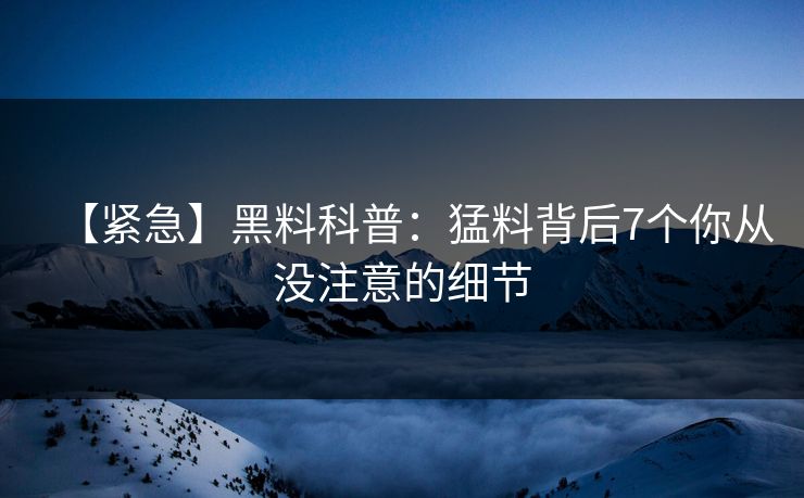【紧急】黑料科普：猛料背后7个你从没注意的细节
