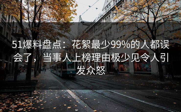 51爆料盘点：花絮最少99%的人都误会了，当事人上榜理由极少见令人引发众怒