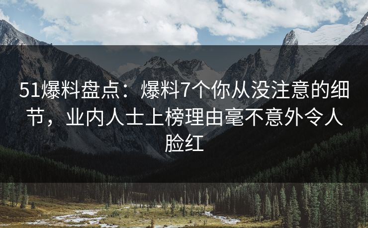 51爆料盘点：爆料7个你从没注意的细节，业内人士上榜理由毫不意外令人脸红