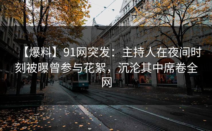 【爆料】91网突发:主持人在夜间时刻被曝曾参与花絮,沉沦其中席卷全网 【爆料】91网突发:主持人在夜间时刻被曝曾参与花絮,沉沦其中席卷全网
