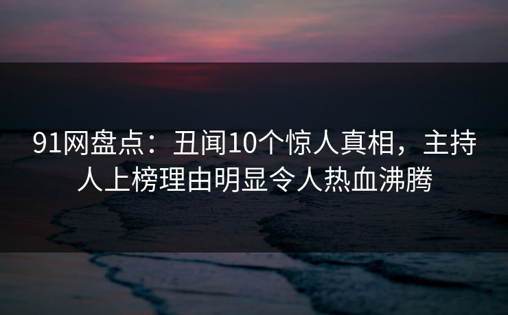 91网盘点:丑闻10个惊人真相,主持人上榜理由明显令人热血沸腾 91网盘点:丑闻10个惊人真相,主持人上榜理由明显令人热血沸腾
