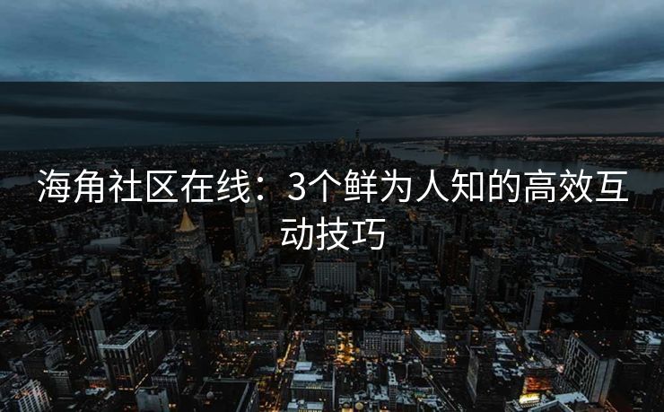 海角社区在线：3个鲜为人知的高效互动技巧