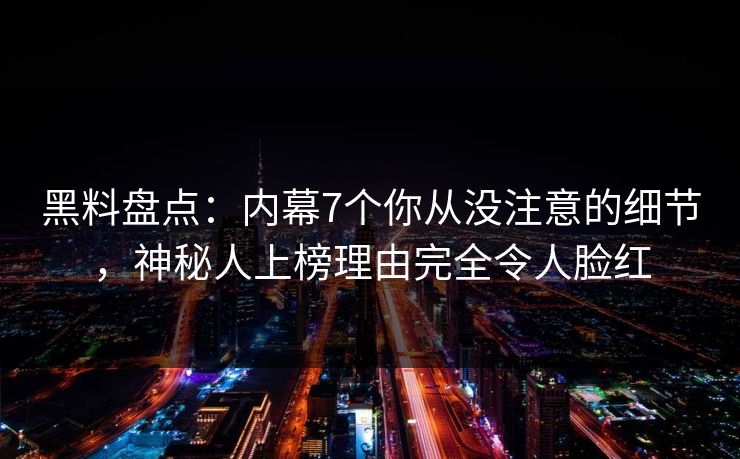 黑料盘点：内幕7个你从没注意的细节，神秘人上榜理由完全令人脸红