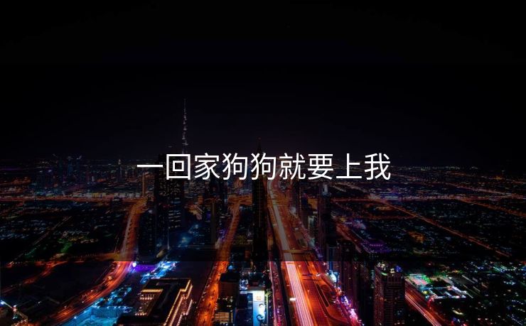 一回家狗狗就要上我