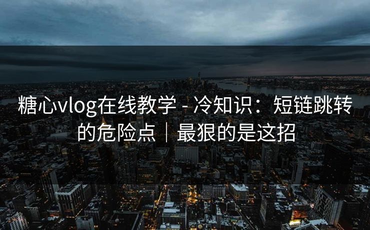 糖心vlog在线教学 - 冷知识：短链跳转的危险点｜最狠的是这招
