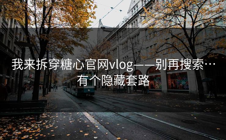 我来拆穿糖心官网vlog——别再搜索…有个隐藏套路