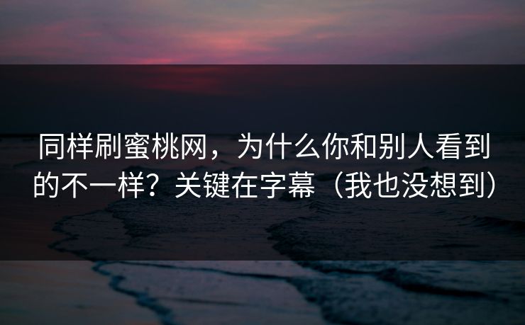同样刷蜜桃网，为什么你和别人看到的不一样？关键在字幕（我也没想到）