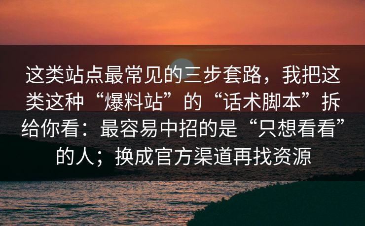 这类站点最常见的三步套路，我把这类这种“爆料站”的“话术脚本”拆给你看：最容易中招的是“只想看看”的人；换成官方渠道再找资源