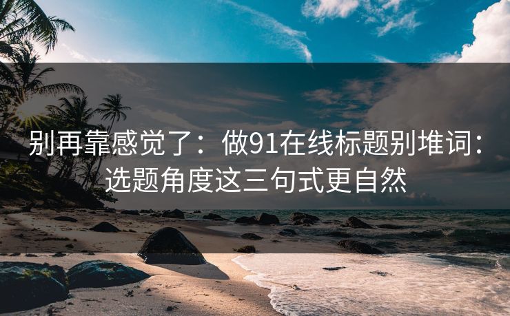 别再靠感觉了:做91在线标题别堆词:选题角度这三句式更自然 别再靠感觉了:做91在线标题别堆词:选题角度这三句式更自然