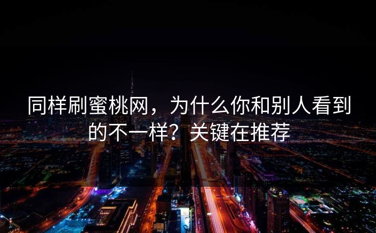 同样刷蜜桃网，为什么你和别人看到的不一样？关键在推荐