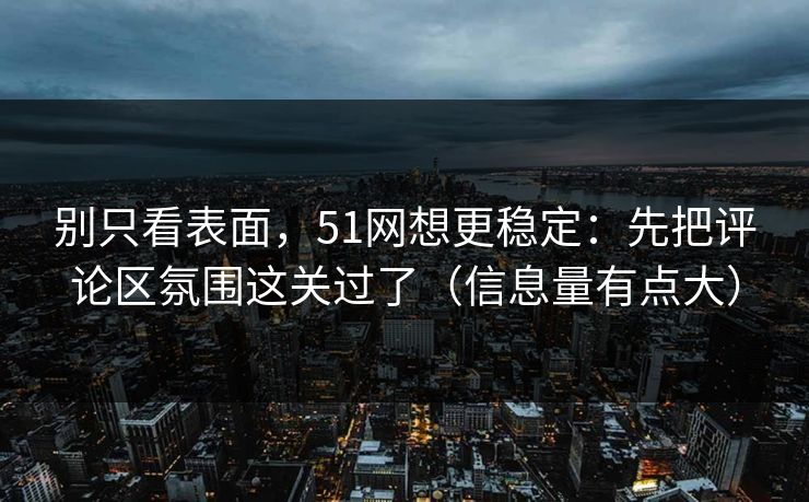 别只看表面，51网想更稳定：先把评论区氛围这关过了（信息量有点大）