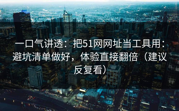 一口气讲透：把51网网址当工具用：避坑清单做好，体验直接翻倍（建议反复看）