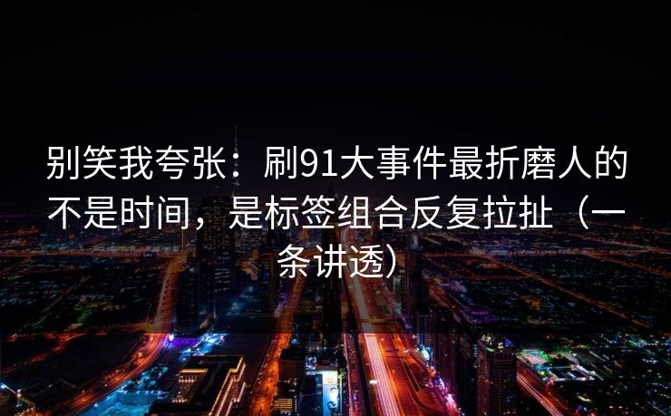 别笑我夸张：刷91大事件最折磨人的不是时间，是标签组合反复拉扯（一条讲透）