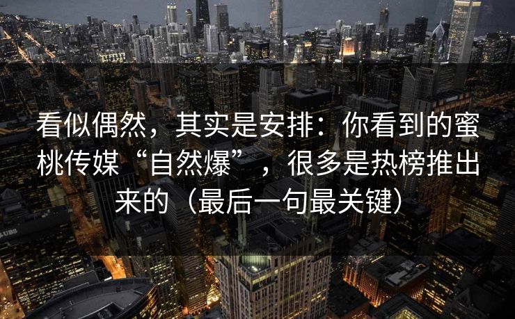 看似偶然，其实是安排：你看到的蜜桃传媒“自然爆”，很多是热榜推出来的（最后一句最关键）