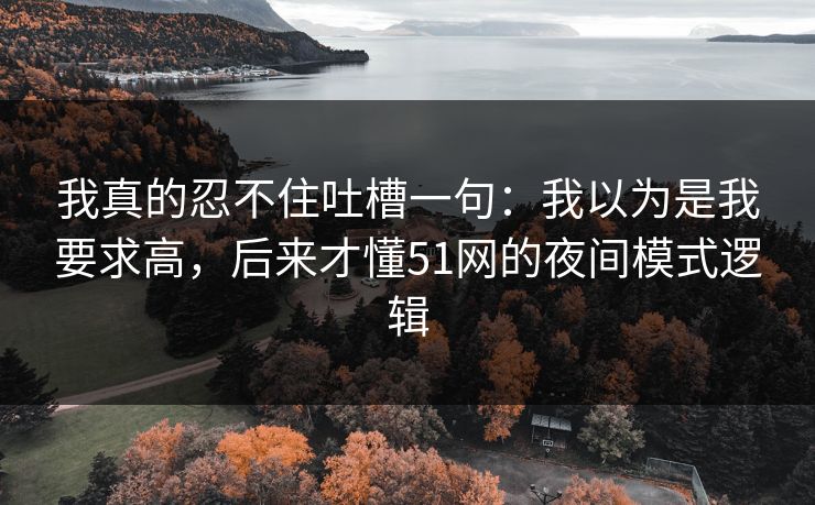 我真的忍不住吐槽一句：我以为是我要求高，后来才懂51网的夜间模式逻辑