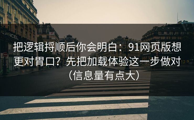 把逻辑捋顺后你会明白：91网页版想更对胃口？先把加载体验这一步做对（信息量有点大）