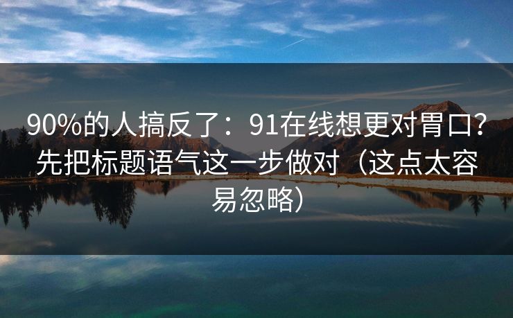 90%的人搞反了:91在线想更对胃口?先把标题语气这一步做对(这点太容易忽略) 90%的人搞反了:91在线想更对胃口?先把标题语气这一步做对(这点太容易忽略)