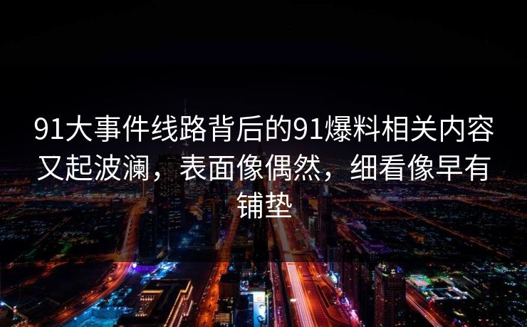 91大事件线路背后的91爆料相关内容又起波澜，表面像偶然，细看像早有铺垫