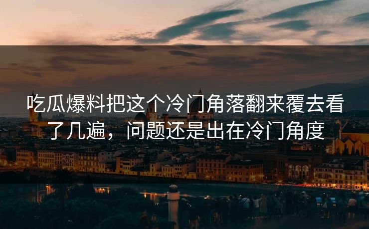 吃瓜爆料把这个冷门角落翻来覆去看了几遍，问题还是出在冷门角度