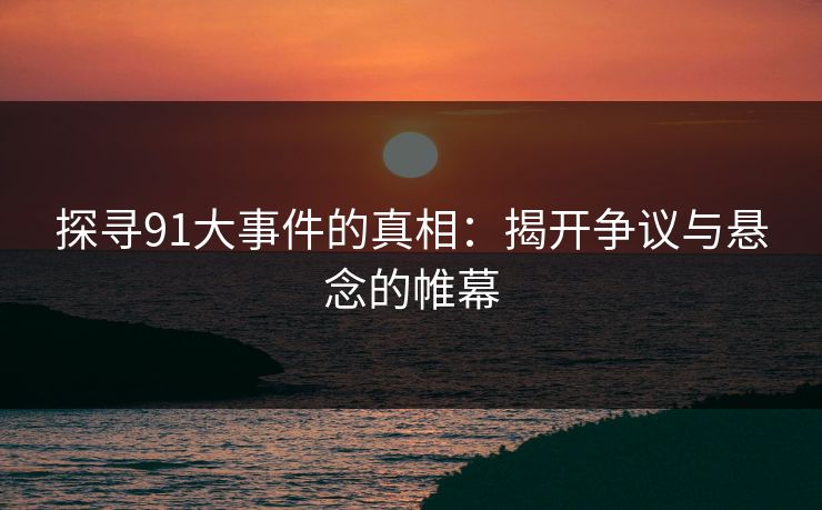 探寻91大事件的真相：揭开争议与悬念的帷幕